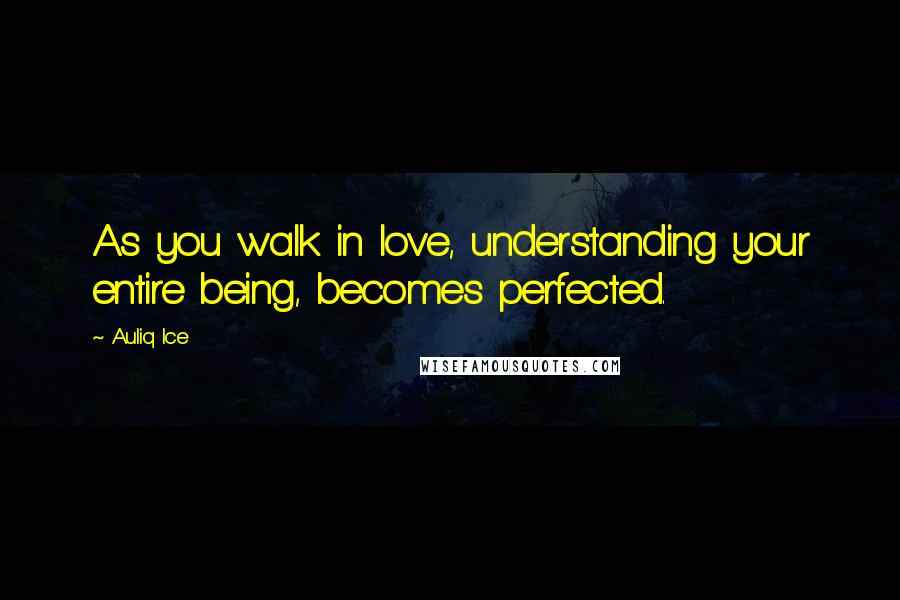 Auliq Ice Quotes: As you walk in love, understanding your entire being, becomes perfected.