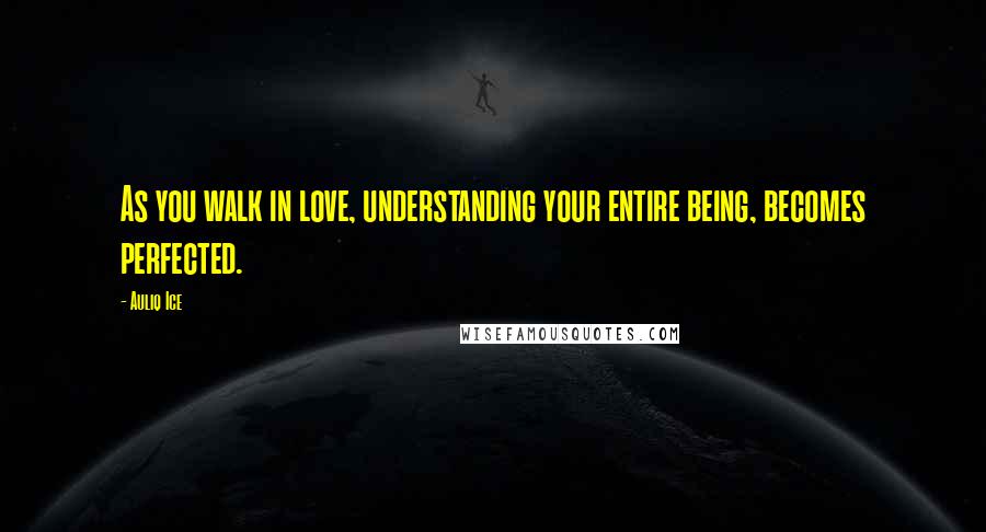 Auliq Ice Quotes: As you walk in love, understanding your entire being, becomes perfected.