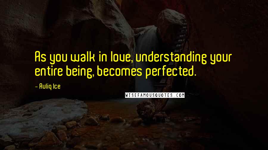 Auliq Ice Quotes: As you walk in love, understanding your entire being, becomes perfected.