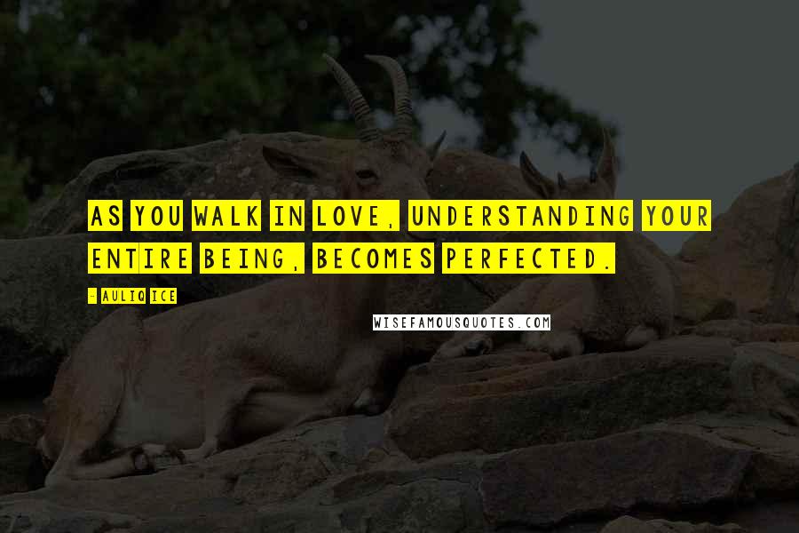 Auliq Ice Quotes: As you walk in love, understanding your entire being, becomes perfected.