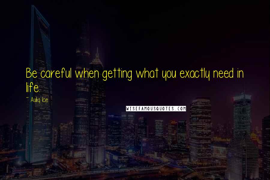 Auliq Ice Quotes: Be careful when getting what you exactly need in life.