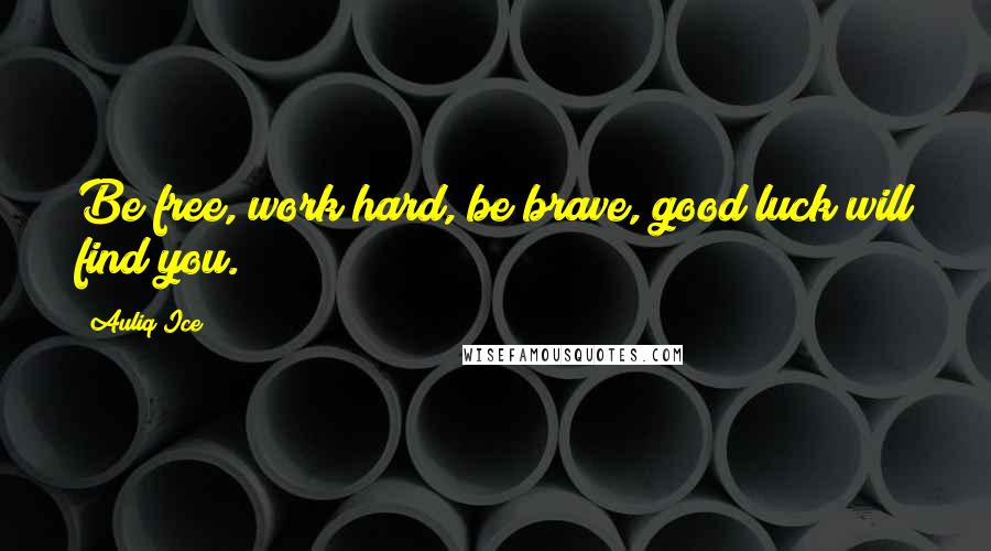 Auliq Ice Quotes: Be free, work hard, be brave, good luck will find you.