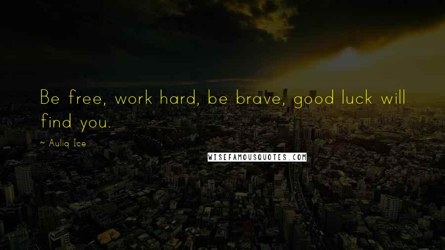 Auliq Ice Quotes: Be free, work hard, be brave, good luck will find you.