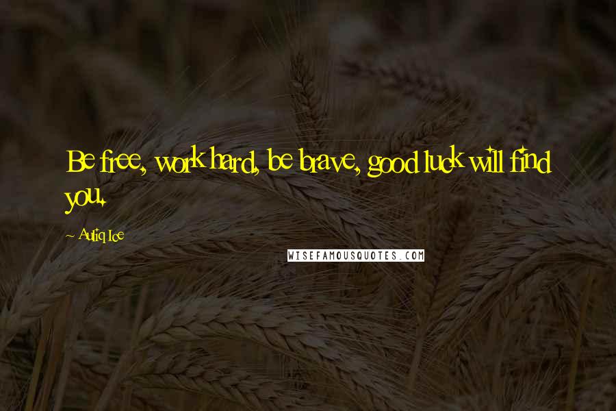 Auliq Ice Quotes: Be free, work hard, be brave, good luck will find you.