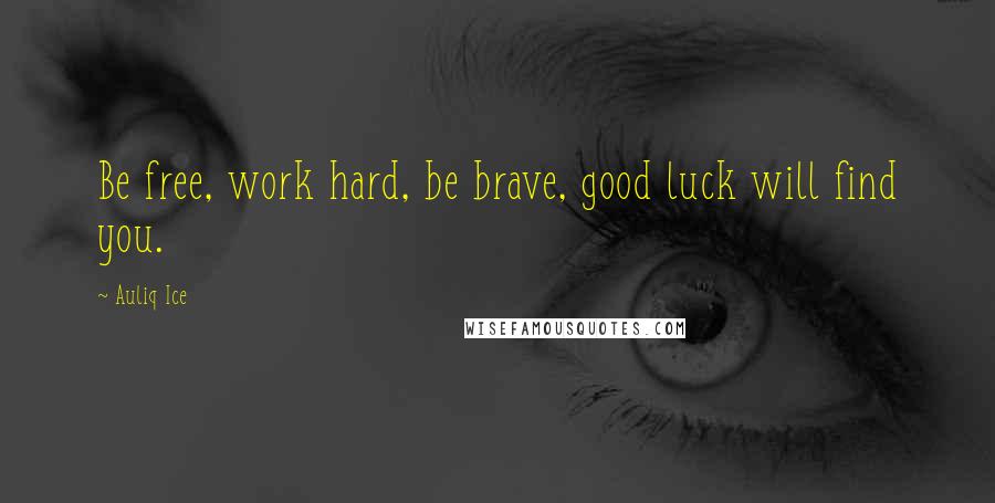 Auliq Ice Quotes: Be free, work hard, be brave, good luck will find you.