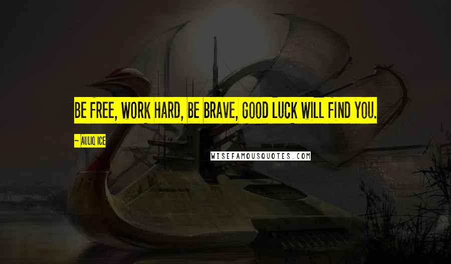 Auliq Ice Quotes: Be free, work hard, be brave, good luck will find you.