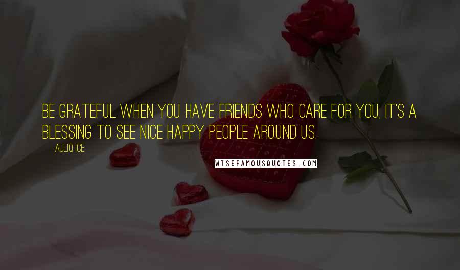 Auliq Ice Quotes: Be grateful when you have friends who care for you, it's a blessing to see nice happy people around us.