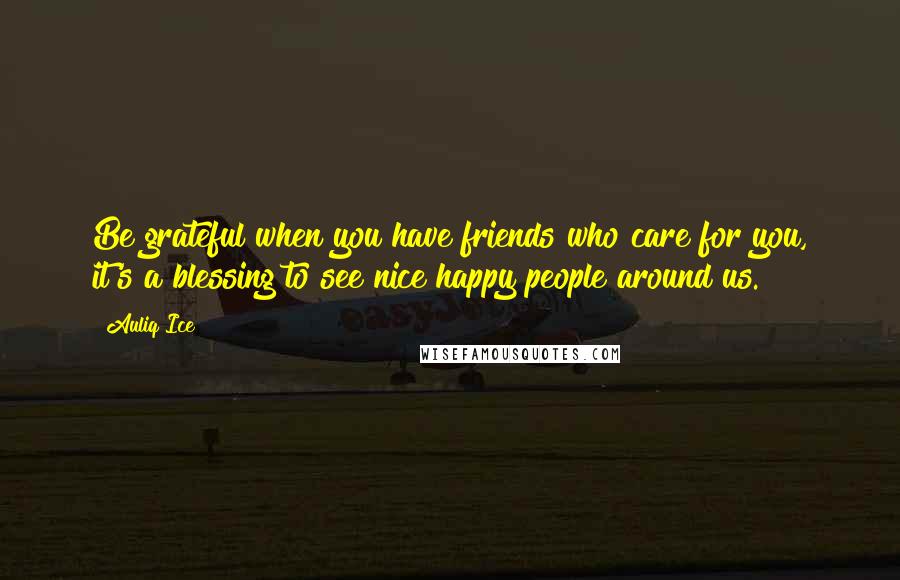 Auliq Ice Quotes: Be grateful when you have friends who care for you, it's a blessing to see nice happy people around us.