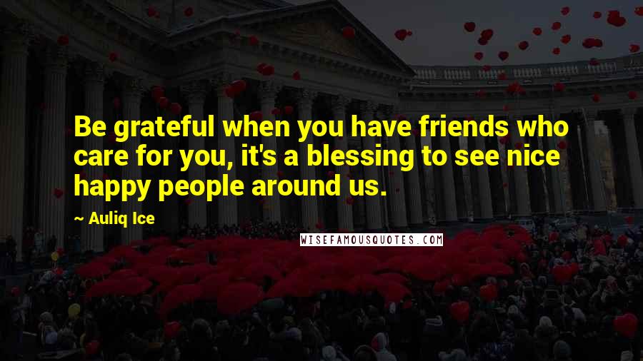 Auliq Ice Quotes: Be grateful when you have friends who care for you, it's a blessing to see nice happy people around us.