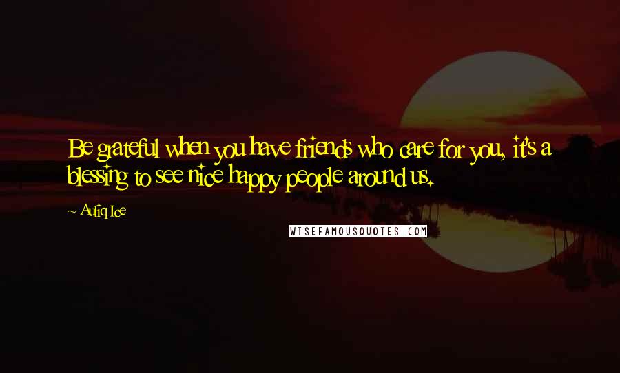 Auliq Ice Quotes: Be grateful when you have friends who care for you, it's a blessing to see nice happy people around us.