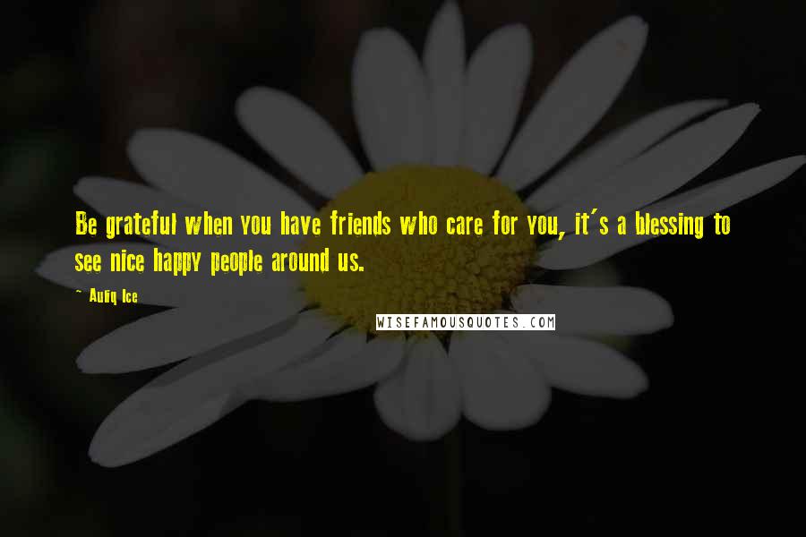 Auliq Ice Quotes: Be grateful when you have friends who care for you, it's a blessing to see nice happy people around us.