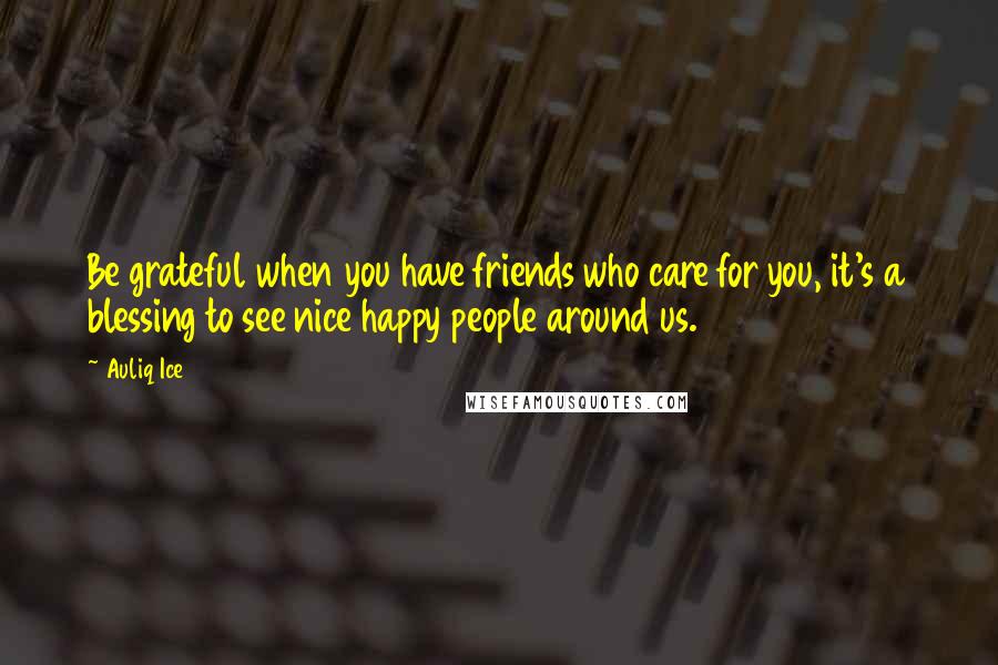 Auliq Ice Quotes: Be grateful when you have friends who care for you, it's a blessing to see nice happy people around us.