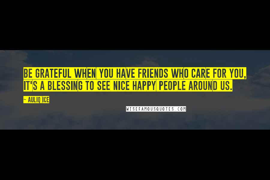 Auliq Ice Quotes: Be grateful when you have friends who care for you, it's a blessing to see nice happy people around us.