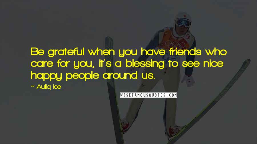 Auliq Ice Quotes: Be grateful when you have friends who care for you, it's a blessing to see nice happy people around us.