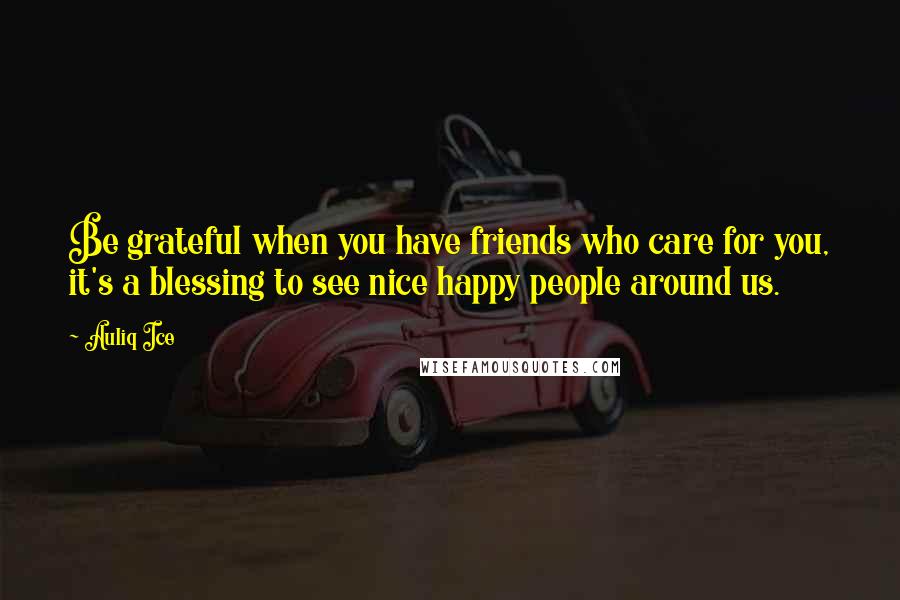 Auliq Ice Quotes: Be grateful when you have friends who care for you, it's a blessing to see nice happy people around us.