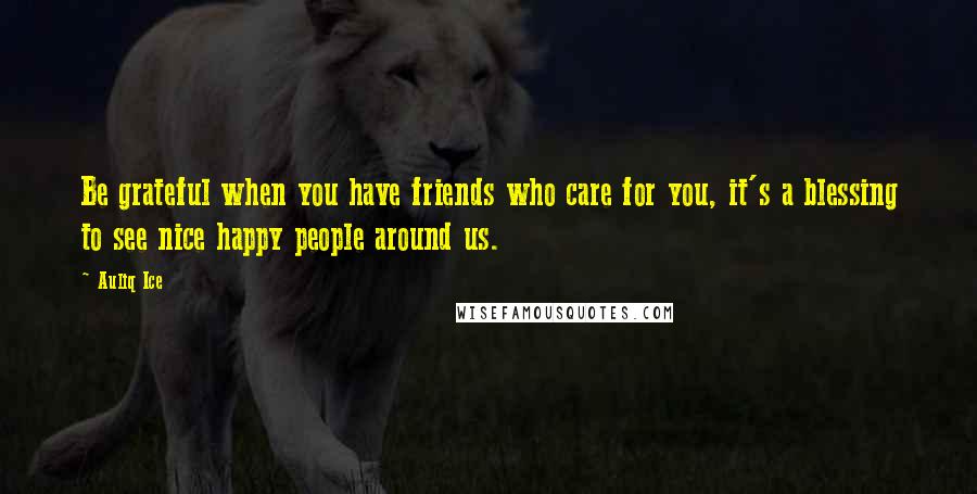 Auliq Ice Quotes: Be grateful when you have friends who care for you, it's a blessing to see nice happy people around us.