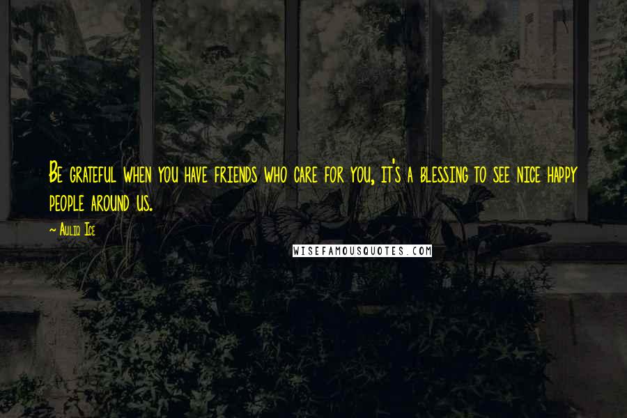 Auliq Ice Quotes: Be grateful when you have friends who care for you, it's a blessing to see nice happy people around us.