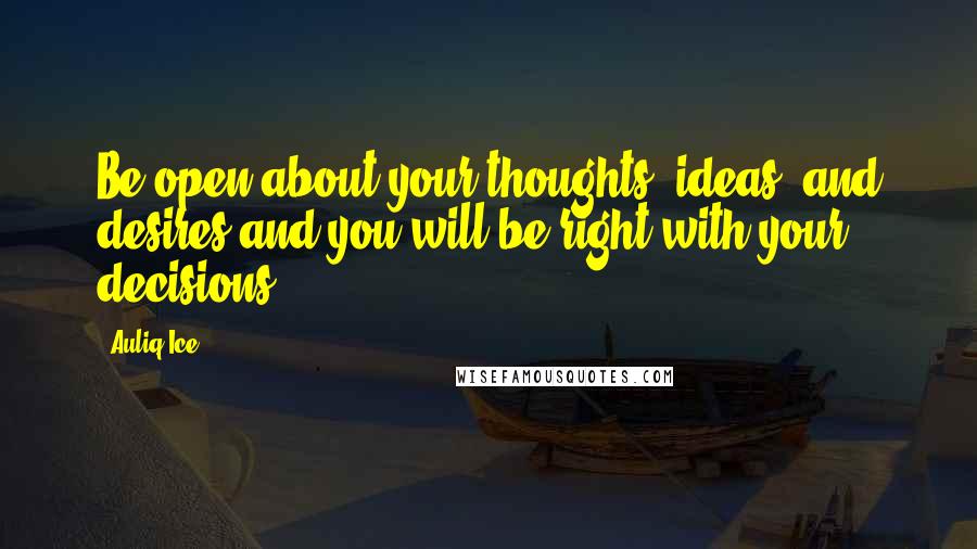 Auliq Ice Quotes: Be open about your thoughts, ideas, and desires and you will be right with your decisions.