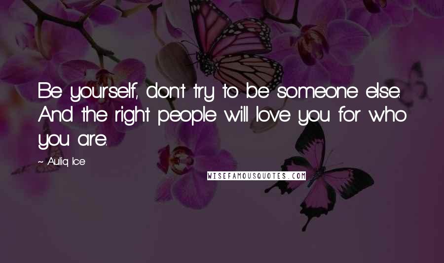 Auliq Ice Quotes: Be yourself, don't try to be someone else. And the right people will love you for who you are.