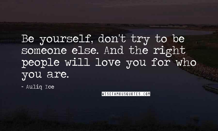 Auliq Ice Quotes: Be yourself, don't try to be someone else. And the right people will love you for who you are.