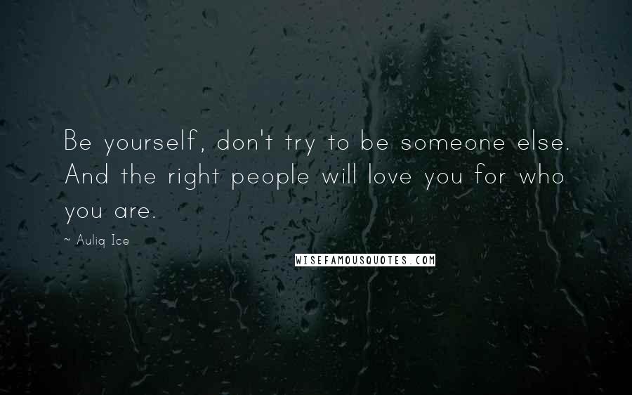 Auliq Ice Quotes: Be yourself, don't try to be someone else. And the right people will love you for who you are.