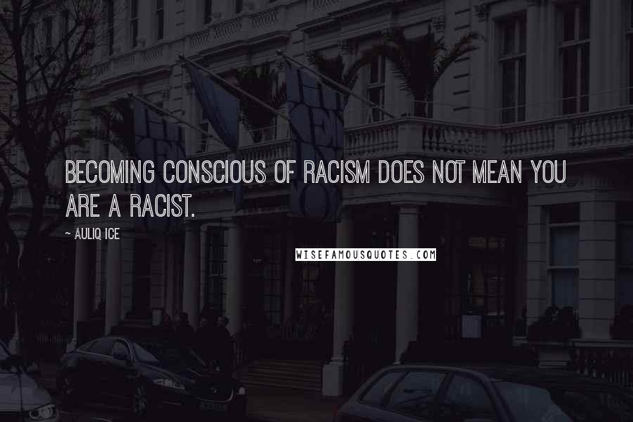 Auliq Ice Quotes: Becoming conscious of racism does not mean you are a racist.