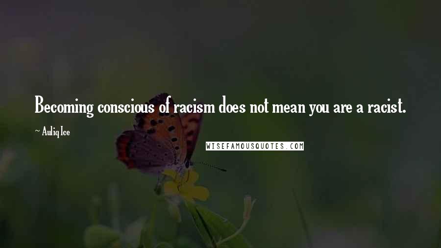 Auliq Ice Quotes: Becoming conscious of racism does not mean you are a racist.