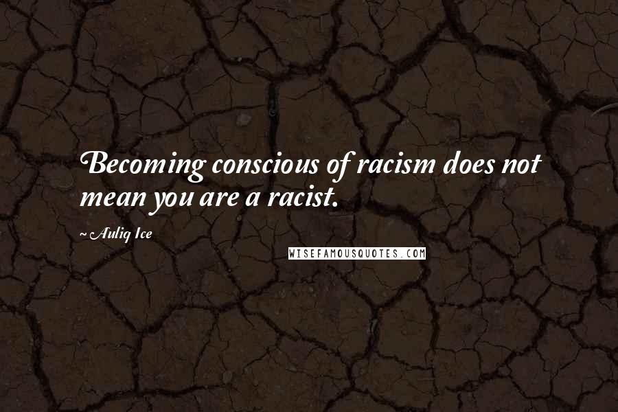 Auliq Ice Quotes: Becoming conscious of racism does not mean you are a racist.