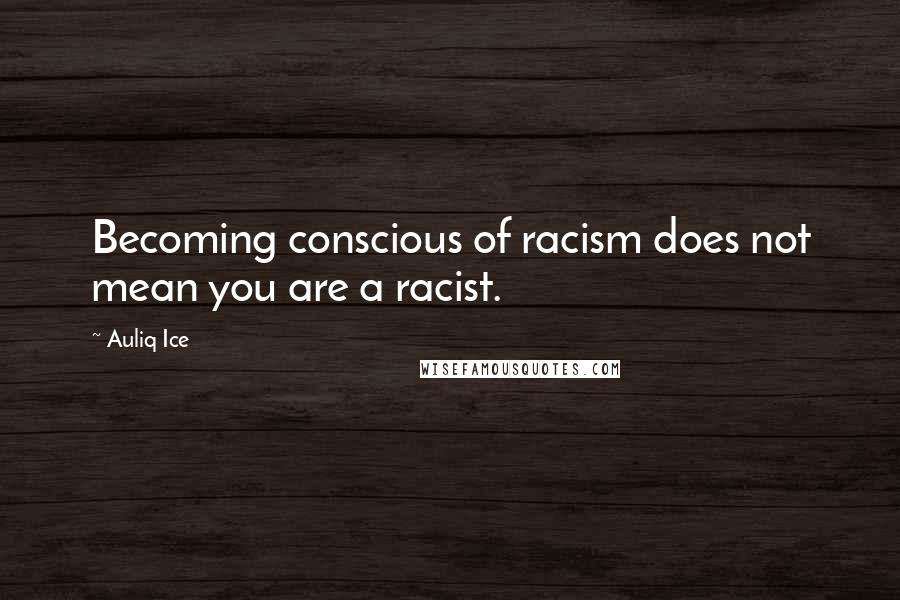 Auliq Ice Quotes: Becoming conscious of racism does not mean you are a racist.
