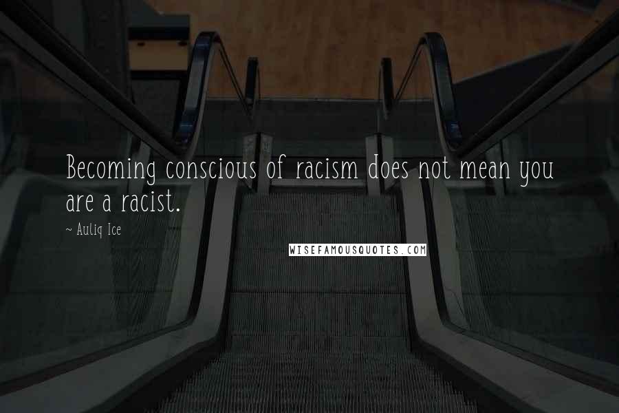 Auliq Ice Quotes: Becoming conscious of racism does not mean you are a racist.