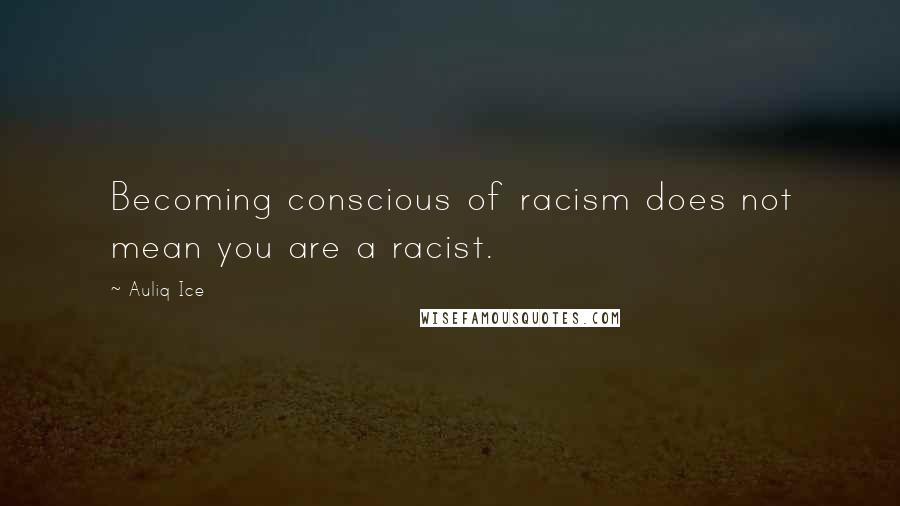 Auliq Ice Quotes: Becoming conscious of racism does not mean you are a racist.