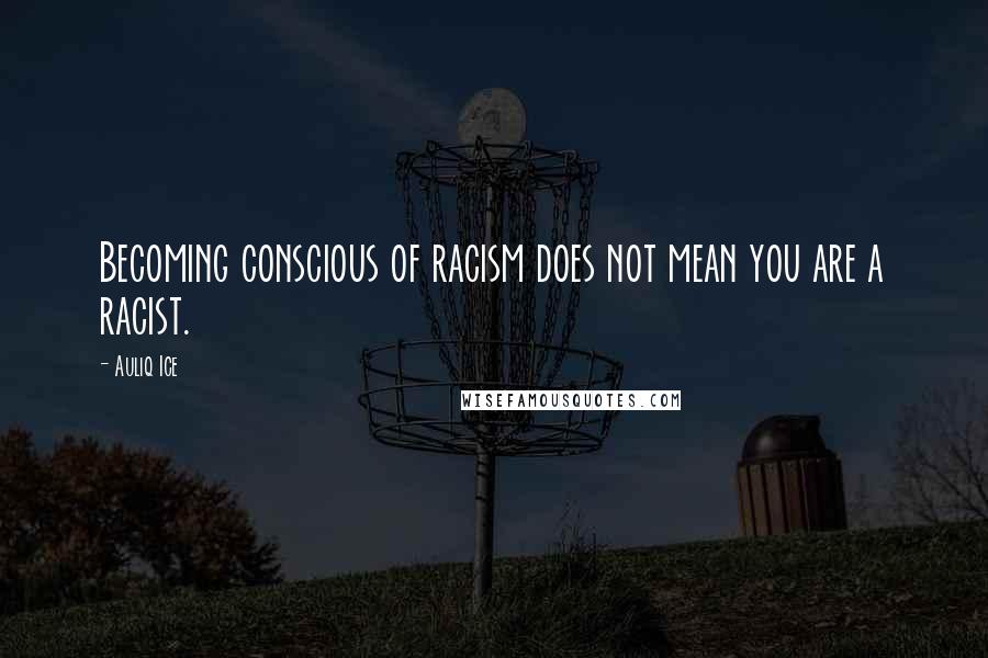 Auliq Ice Quotes: Becoming conscious of racism does not mean you are a racist.