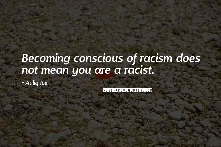 Auliq Ice Quotes: Becoming conscious of racism does not mean you are a racist.
