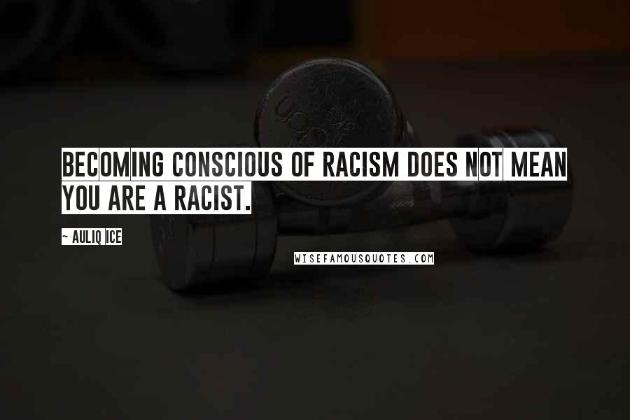 Auliq Ice Quotes: Becoming conscious of racism does not mean you are a racist.