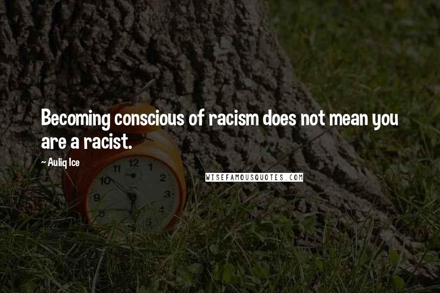 Auliq Ice Quotes: Becoming conscious of racism does not mean you are a racist.