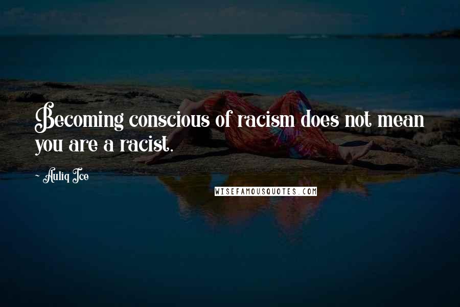 Auliq Ice Quotes: Becoming conscious of racism does not mean you are a racist.