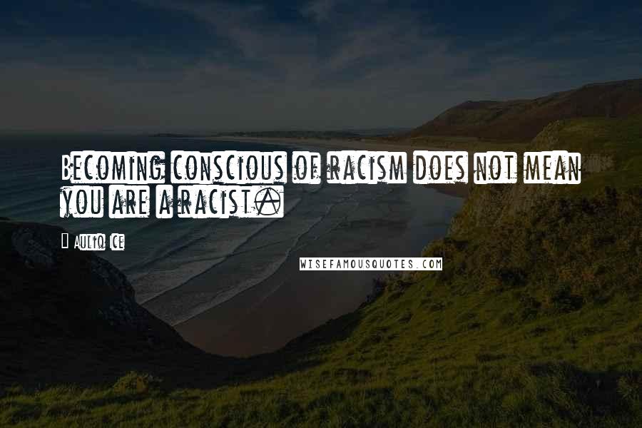 Auliq Ice Quotes: Becoming conscious of racism does not mean you are a racist.