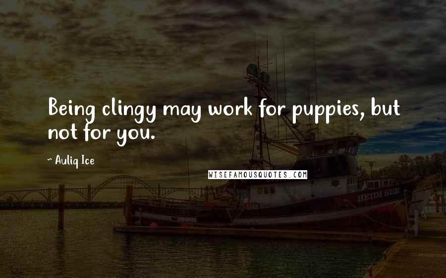 Auliq Ice Quotes: Being clingy may work for puppies, but not for you.