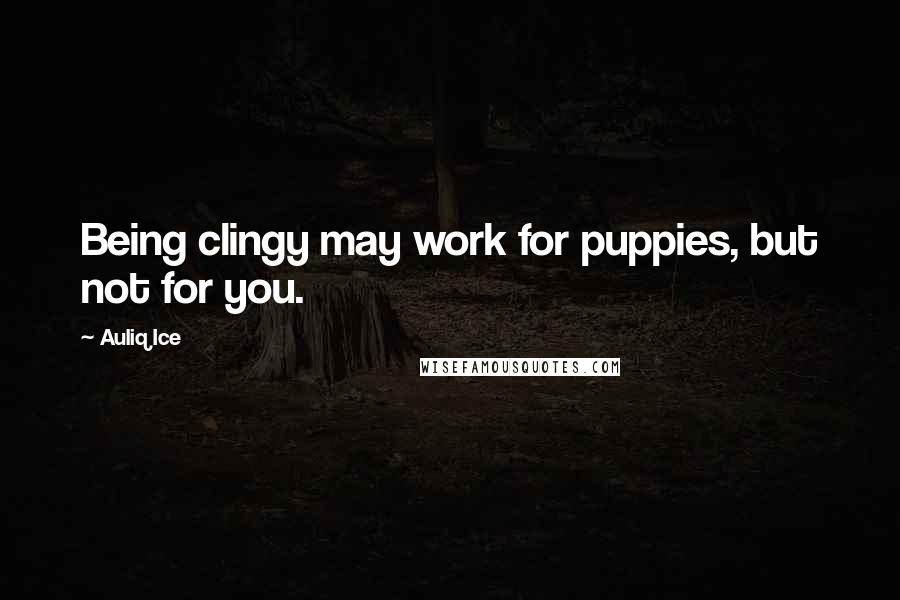 Auliq Ice Quotes: Being clingy may work for puppies, but not for you.