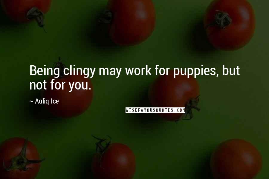 Auliq Ice Quotes: Being clingy may work for puppies, but not for you.