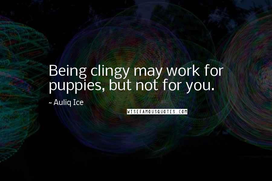 Auliq Ice Quotes: Being clingy may work for puppies, but not for you.