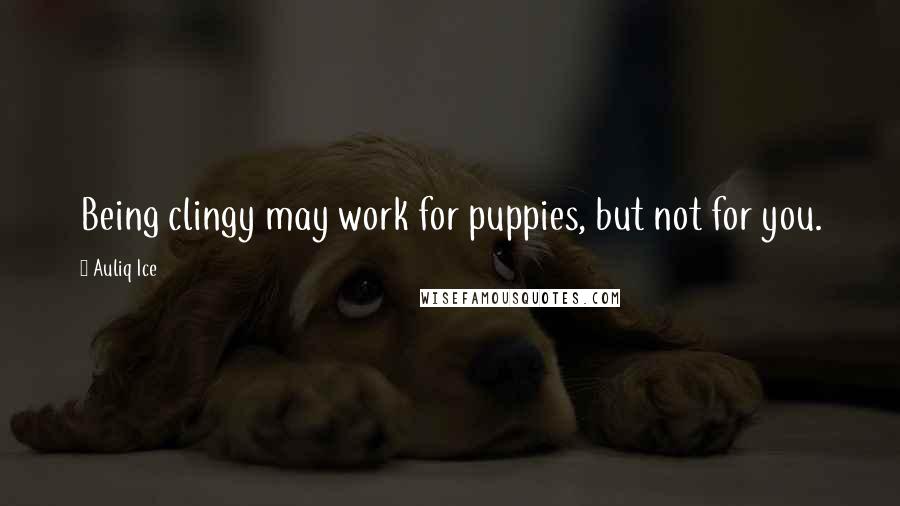 Auliq Ice Quotes: Being clingy may work for puppies, but not for you.