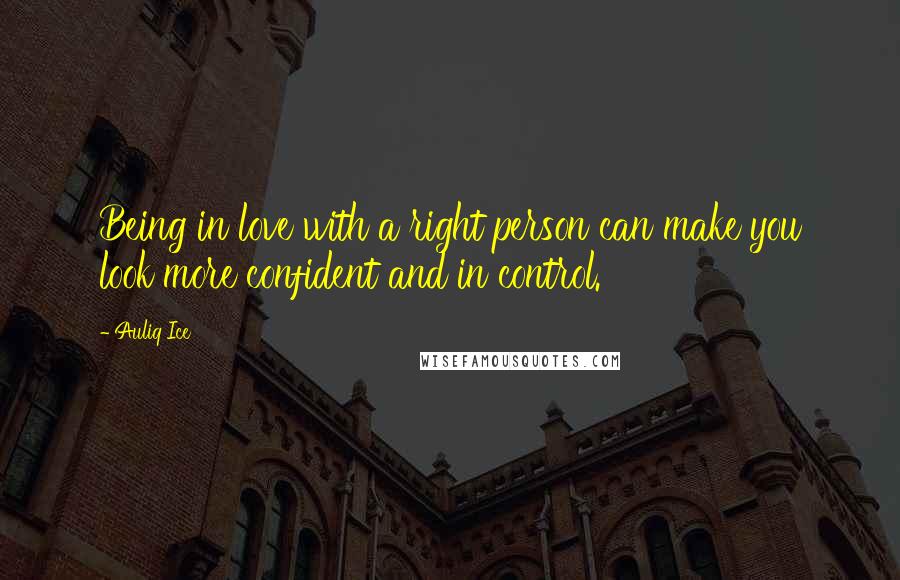 Auliq Ice Quotes: Being in love with a right person can make you look more confident and in control.