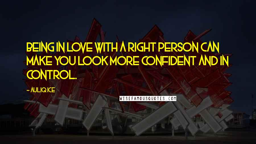 Auliq Ice Quotes: Being in love with a right person can make you look more confident and in control.