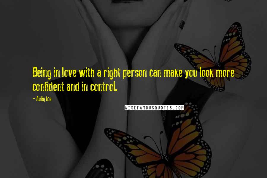 Auliq Ice Quotes: Being in love with a right person can make you look more confident and in control.