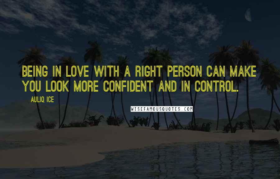 Auliq Ice Quotes: Being in love with a right person can make you look more confident and in control.