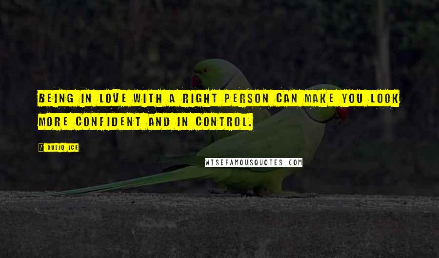 Auliq Ice Quotes: Being in love with a right person can make you look more confident and in control.