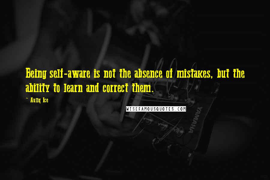 Auliq Ice Quotes: Being self-aware is not the absence of mistakes, but the ability to learn and correct them.