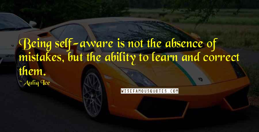 Auliq Ice Quotes: Being self-aware is not the absence of mistakes, but the ability to learn and correct them.