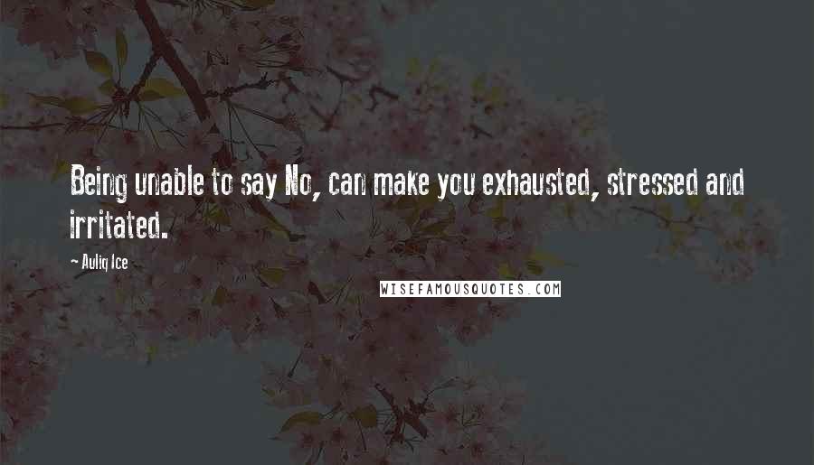 Auliq Ice Quotes: Being unable to say No, can make you exhausted, stressed and irritated.